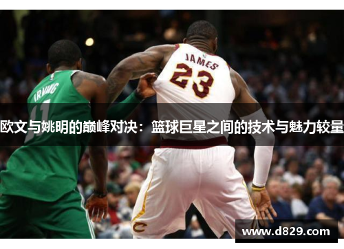 欧文与姚明的巅峰对决:篮球巨星之间的技术与魅力较量